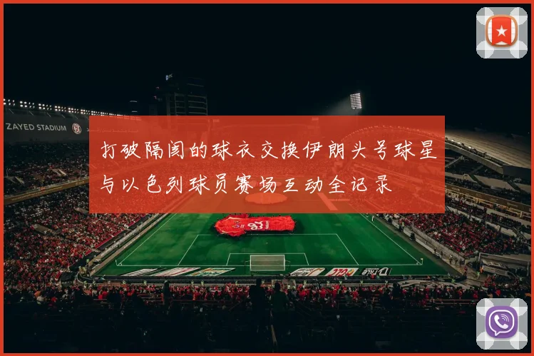 打破隔阂的球衣交换伊朗头号球星与以色列球员赛场互动全记录