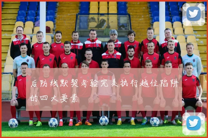 后防线默契考验完美执行越位陷阱的四大要素