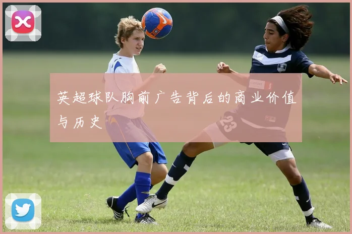 英超球队胸前广告背后的商业价值与历史