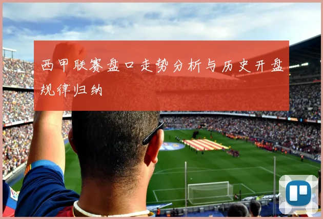 西甲联赛盘口走势分析与历史开盘规律归纳