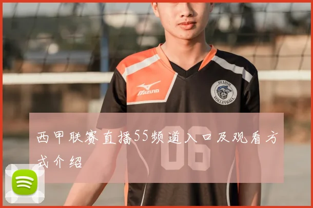 西甲联赛直播55频道入口及观看方式介绍