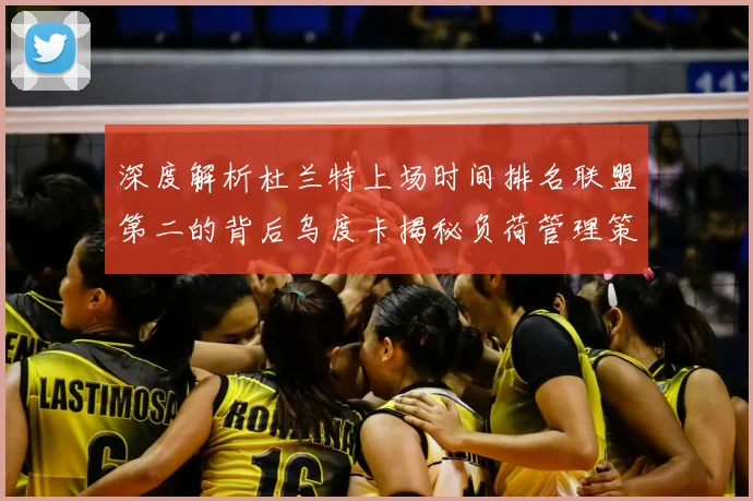 深度解析杜兰特上场时间排名联盟第二的背后乌度卡揭秘负荷管理策略