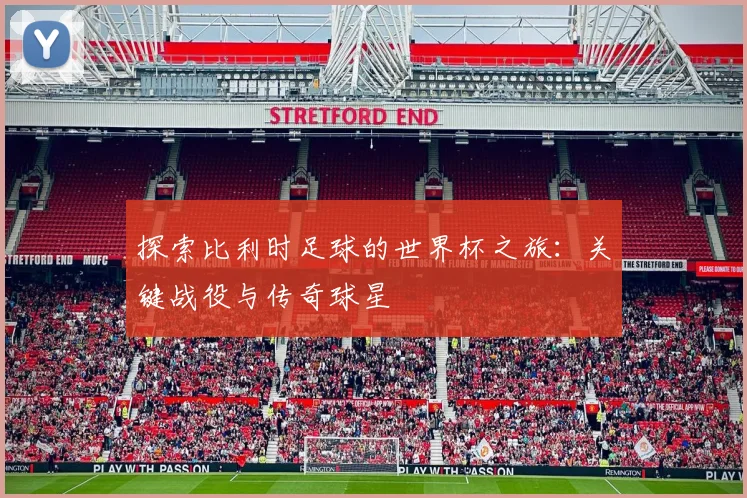 探索比利时足球的世界杯之旅：关键战役与传奇球星