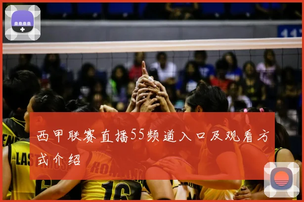 西甲联赛直播55频道入口及观看方式介绍